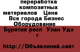 переработка композитных материалов › Цена ­ 100 - Все города Бизнес » Оборудование   . Бурятия респ.,Улан-Удэ г.